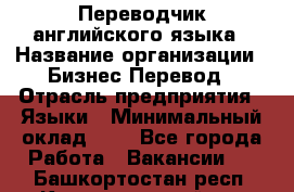 Переводчик английского языка › Название организации ­ Бизнес-Перевод › Отрасль предприятия ­ Языки › Минимальный оклад ­ 1 - Все города Работа » Вакансии   . Башкортостан респ.,Караидельский р-н